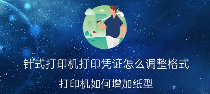 针式打印机打印凭证怎么调整格式 打印机如何增加纸型？